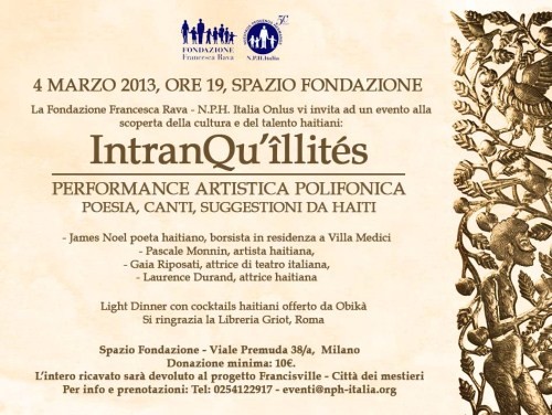 INTRANQU’ILLITÉS. Lunedì 4 Marzo, dalle 19, c/o lo Spazio Fondazione a Milano: serata alla scoperta dell’arte, poesia e musica haitiana per continuare ad aiutare i bambini di Haiti valorizzando la cultura e il talento del loro paese. 